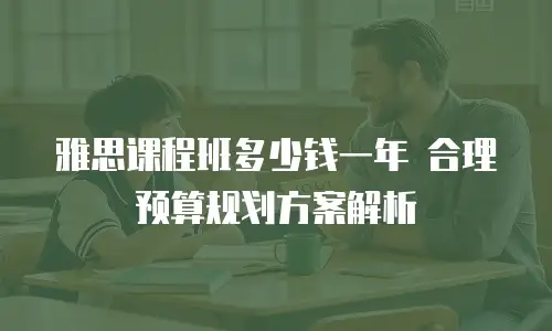 雅思课程班多少钱一年 合理预算规划方案解析