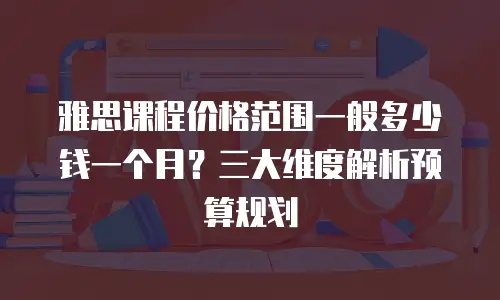 雅思课程价格范围一般多少钱一个月？三大维度解析预算规划