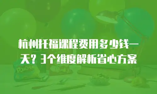 杭州托福课程费用多少钱一天？3个维度解析省心方案