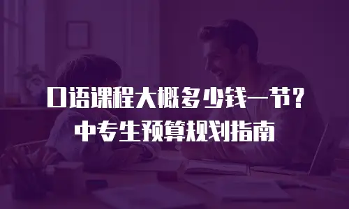 口语课程大概多少钱一节？中专生预算规划指南