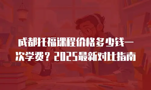 成都托福课程价格多少钱一次学费？2025最新对比指南