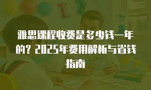 雅思课程收费是多少钱一年的？2025年费用解析与省钱指南