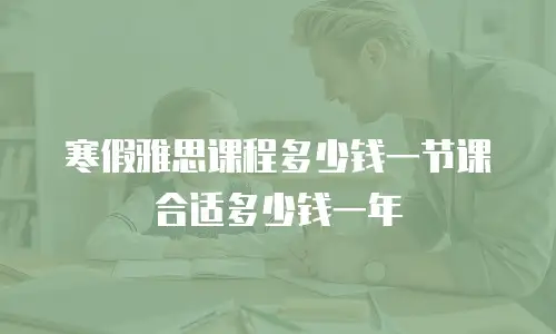 寒假雅思课程多少钱一节课合适多少钱一年