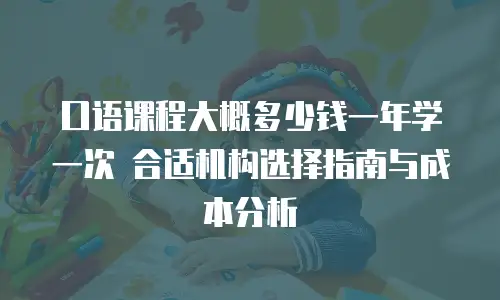 口语课程大概多少钱一年学一次 合适机构选择指南与成本分析