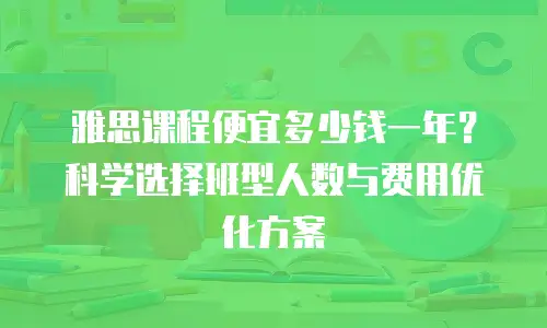 雅思课程便宜多少钱一年？科学选择班型人数与费用优化方案