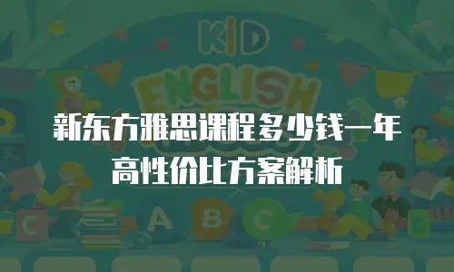 新东方雅思课程多少钱一年 高性价比方案解析