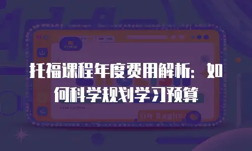 托福课程年度费用解析：如何科学规划学习预算