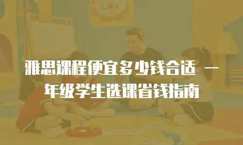 雅思课程便宜多少钱合适 一年级学生选课省钱指南