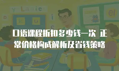 口语课程折扣多少钱一次 正常价格构成解析及省钱策略