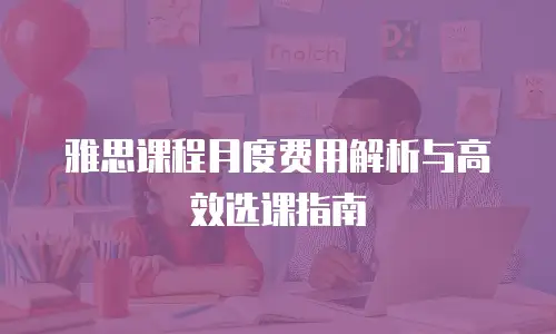 雅思课程月度费用解析与高效选课指南
