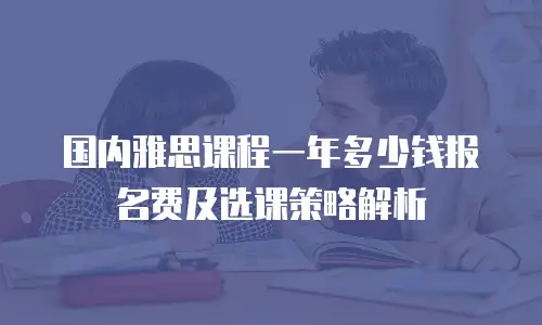 国内雅思课程一年多少钱报名费及选课策略解析