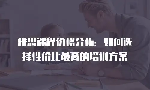 雅思课程价格分析：如何选择性价比最高的培训方案