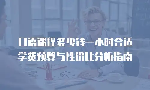 口语课程多少钱一小时合适 学费预算与性价比分析指南