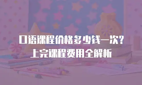口语课程价格多少钱一次？上完课程费用全解析