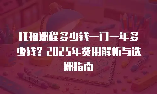 托福课程多少钱一门一年多少钱？2025年费用解析与选课指南