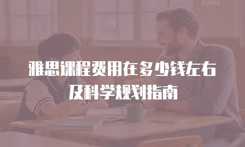 雅思课程费用在多少钱左右及科学规划指南