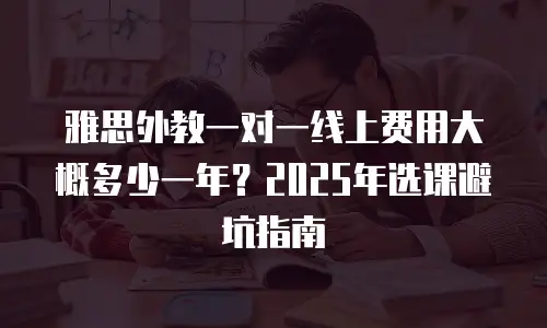 雅思外教一对一线上费用大概多少一年？2025年选课避坑指南