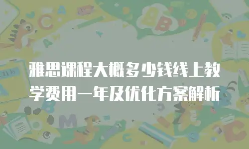 雅思课程大概多少钱线上教学费用一年及优化方案解析