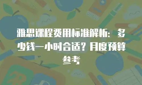 雅思课程费用标准解析：多少钱一小时合适？月度预算参考