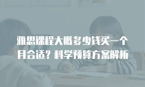 雅思课程大概多少钱买一个月合适？科学预算方案解析