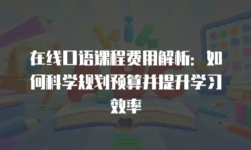 在线口语课程费用解析：如何科学规划预算并提升学习效率