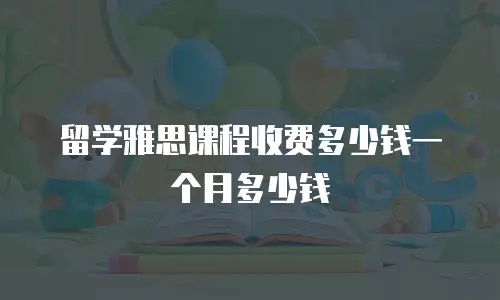留学雅思课程收费多少钱一个月多少钱