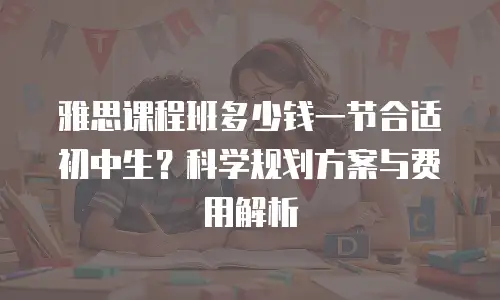 雅思课程班多少钱一节合适初中生？科学规划方案与费用解析