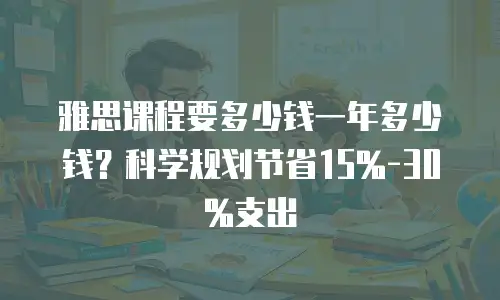 雅思课程要多少钱一年多少钱？科学规划节省15%-30%支出