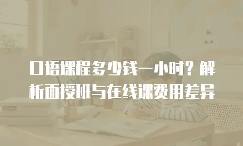 口语课程多少钱一小时？解析面授班与在线课费用差异