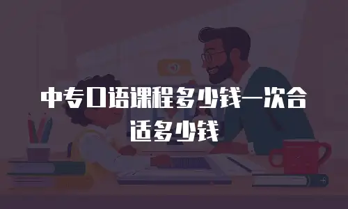 中专口语课程多少钱一次合适多少钱