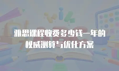 雅思课程收费多少钱一年的权威测算与优化方案