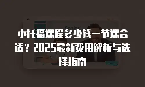 小托福课程多少钱一节课合适？2025最新费用解析与选择指南