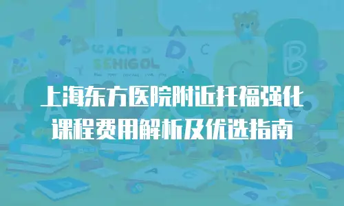 上海东方医院附近托福强化课程费用解析及优选指南