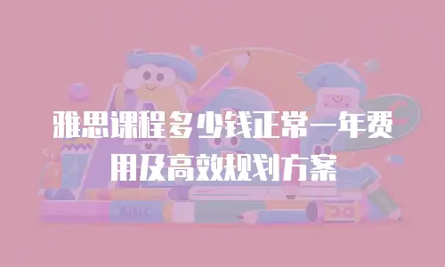 雅思课程多少钱正常一年费用及高效规划方案