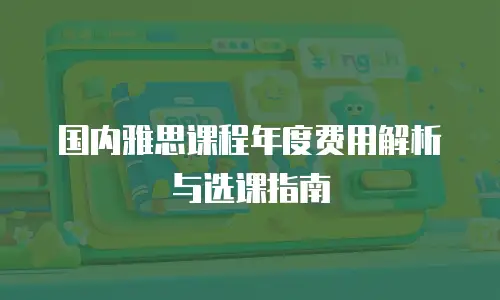 国内雅思课程年度费用解析与选课指南