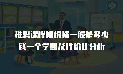 雅思课程班价格一般是多少钱一个学期及性价比分析
