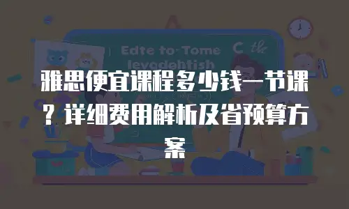 雅思便宜课程多少钱一节课？详细费用解析及省预算方案