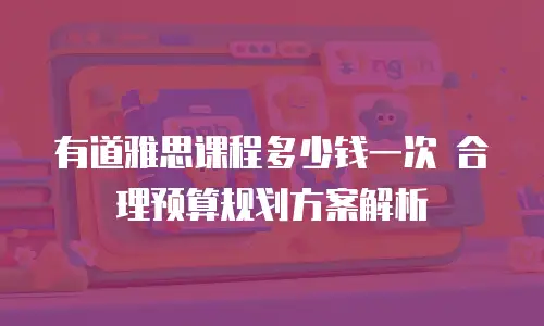 有道雅思课程多少钱一次 合理预算规划方案解析