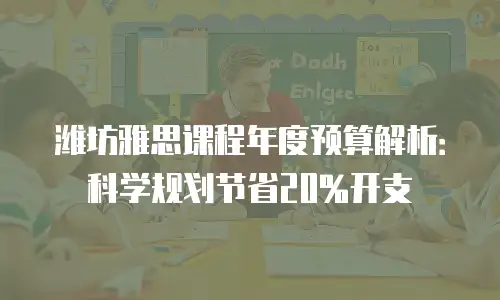 潍坊雅思课程年度预算解析：科学规划节省20%开支
