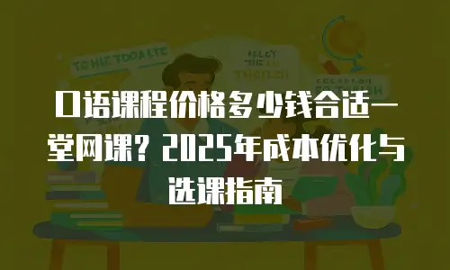 口语课程价格多少钱合适一堂网课？2025年成本优化与选课指南