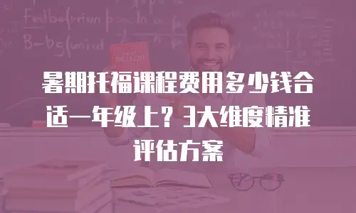 暑期托福课程费用多少钱合适一年级上？3大维度精准评估方案