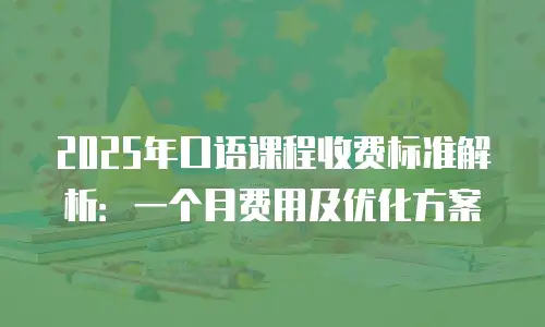 2025年口语课程收费标准解析：一个月费用及优化方案