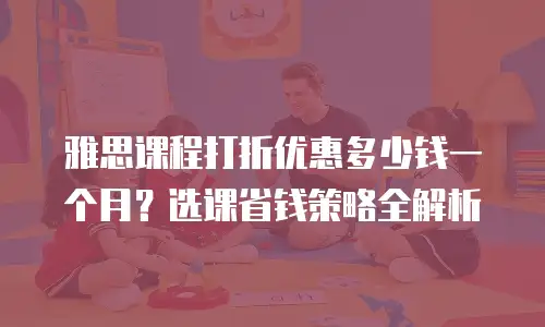 雅思课程打折优惠多少钱一个月？选课省钱策略全解析