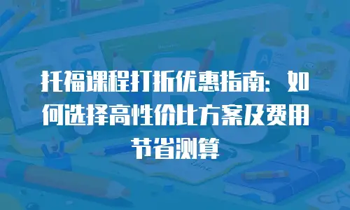 托福课程打折优惠指南：如何选择高性价比方案及费用节省测算