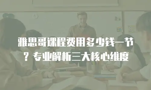 雅思哥课程费用多少钱一节？专业解析三大核心维度