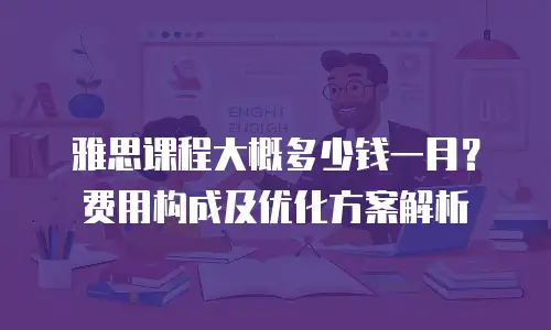 雅思课程大概多少钱一月？费用构成及优化方案解析
