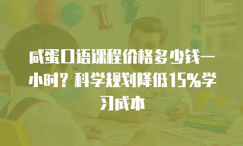 咸蛋口语课程价格多少钱一小时？科学规划降低15%学习成本