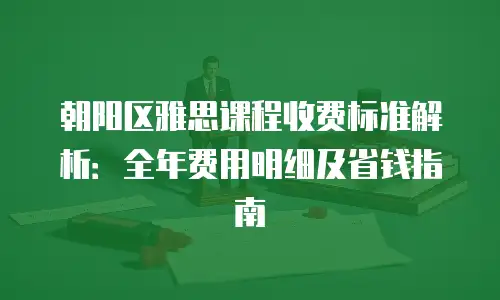 朝阳区雅思课程收费标准解析：全年费用明细及省钱指南