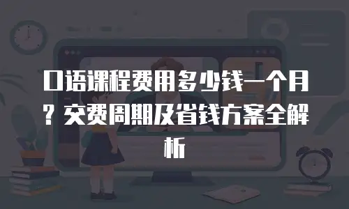口语课程费用多少钱一个月？交费周期及省钱方案全解析
