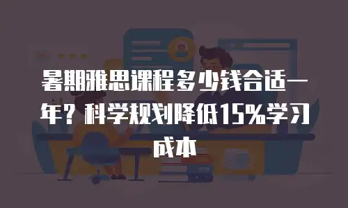 暑期雅思课程多少钱合适一年？科学规划降低15%学习成本